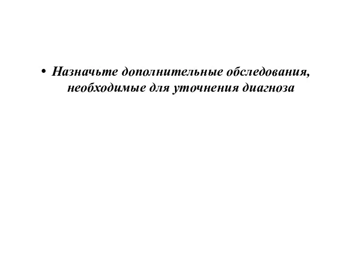 Назначьте дополнительные обследования, необходимые для уточнения диагноза