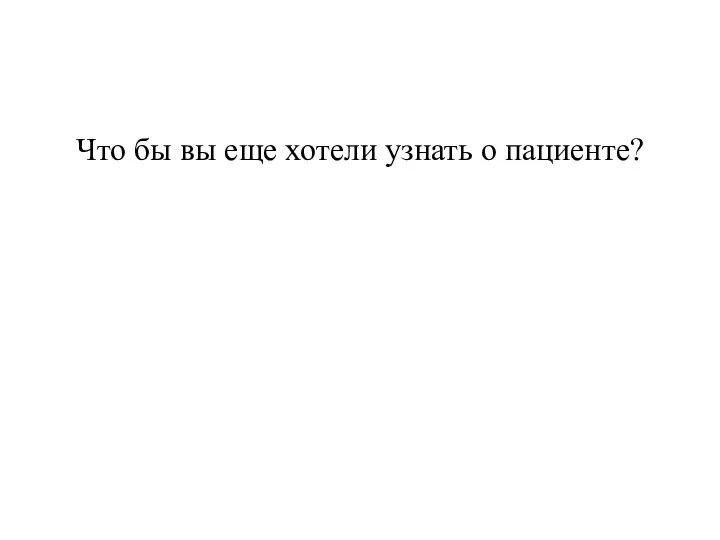 Что бы вы еще хотели узнать о пациенте?