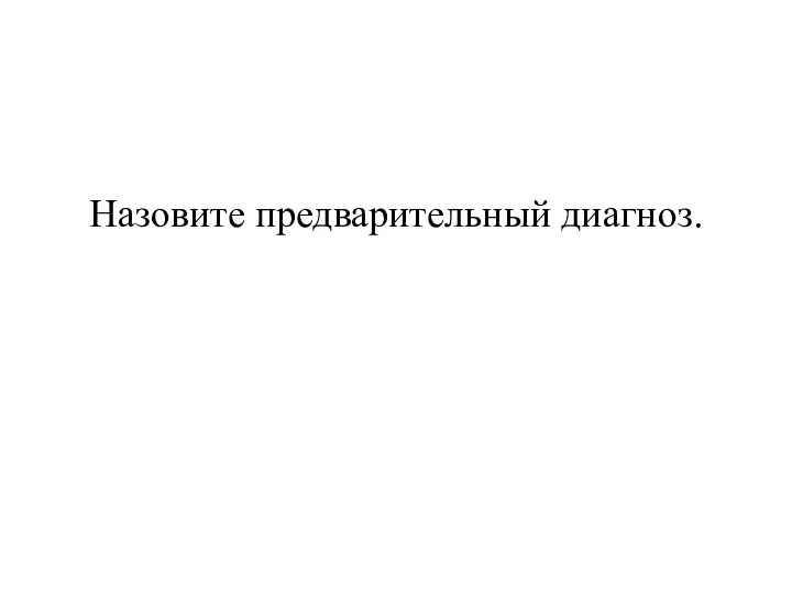 Назовите предварительный диагноз.