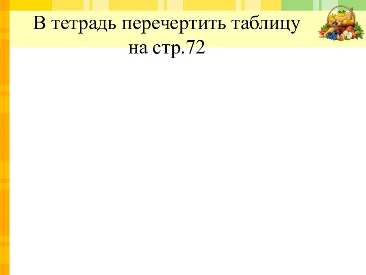 В тетрадь перечертить таблицу на стр.72