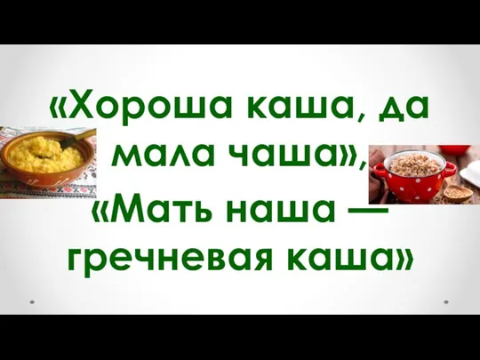 «Хороша каша, да мала чаша», «Мать наша — гречневая каша»