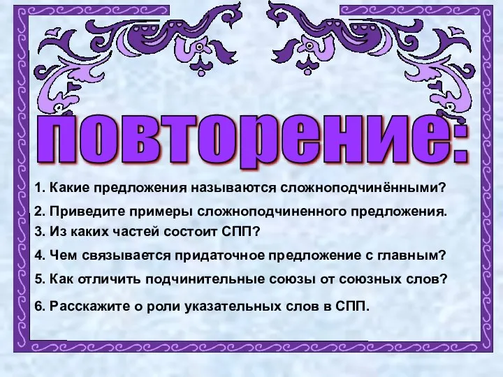 повторение: 1. Какие предложения называются сложноподчинёнными? 2. Приведите примеры сложноподчиненного предложения.