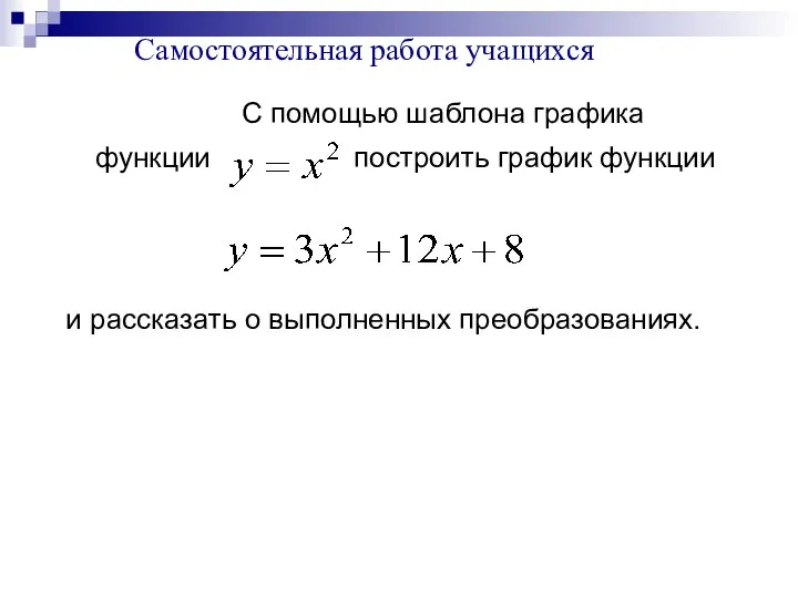 С помощью шаблона графика функции построить график функции и рассказать о выполненных преобразованиях. Самостоятельная работа учащихся