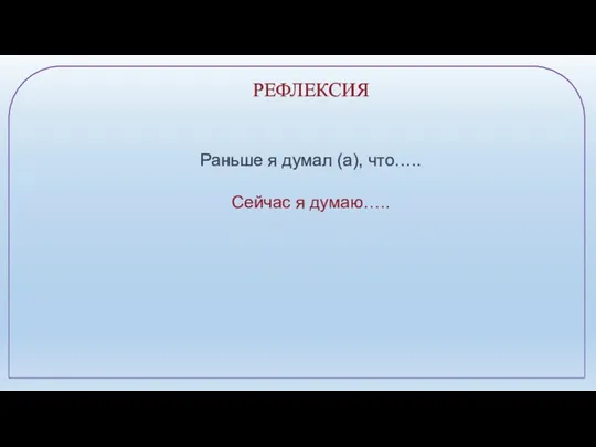 РЕФЛЕКСИЯ Раньше я думал (а), что….. Сейчас я думаю…..