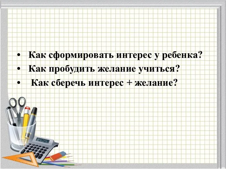 Как сформировать интерес у ребенка? Как пробудить желание учиться? Как сберечь интерес + желание?