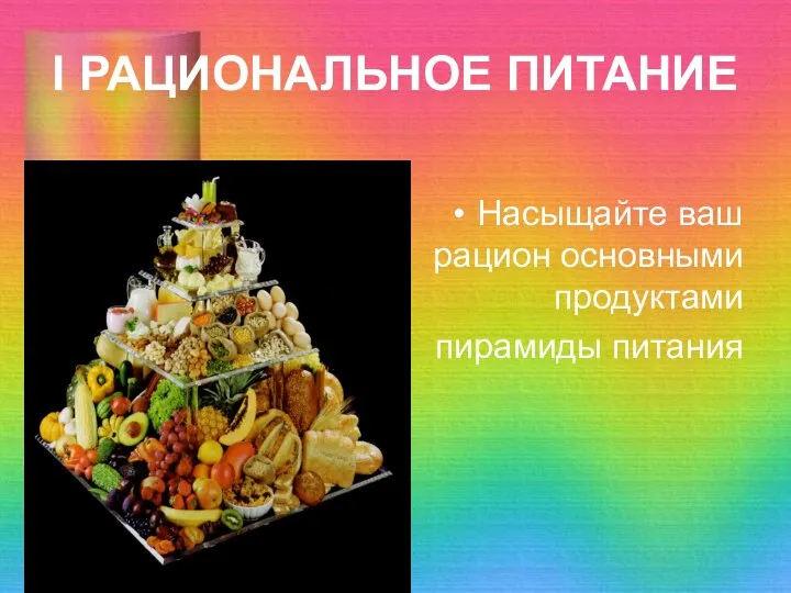 I РАЦИОНАЛЬНОЕ ПИТАНИЕ Насыщайте ваш рацион основными продуктами пирамиды питания