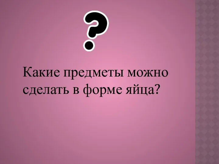 Какие предметы можно сделать в форме яйца?