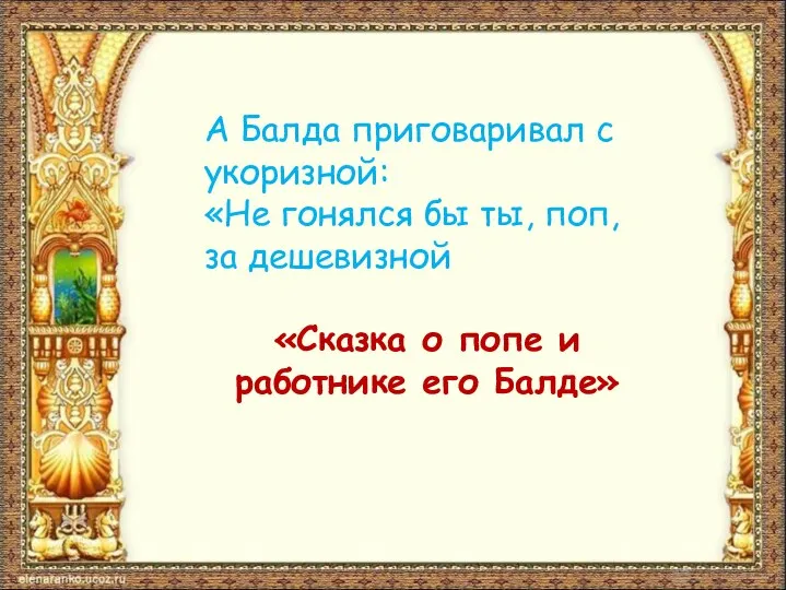 А Балда приговаривал с укоризной: «Не гонялся бы ты, поп, за