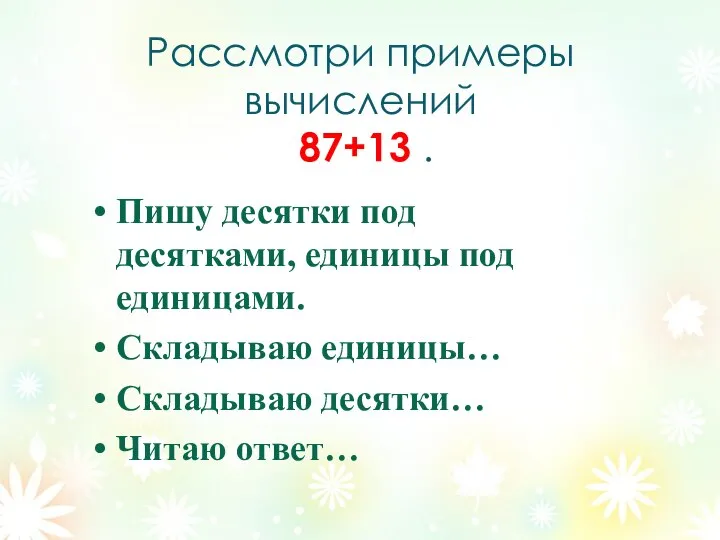 Рассмотри примеры вычислений 87+13 . Пишу десятки под десятками, единицы под