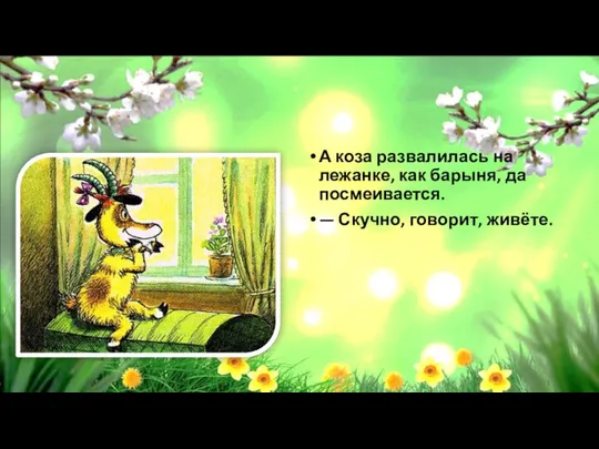 А коза развалилась на лежанке, как барыня, да посмеивается. — Скучно, говорит, живёте.