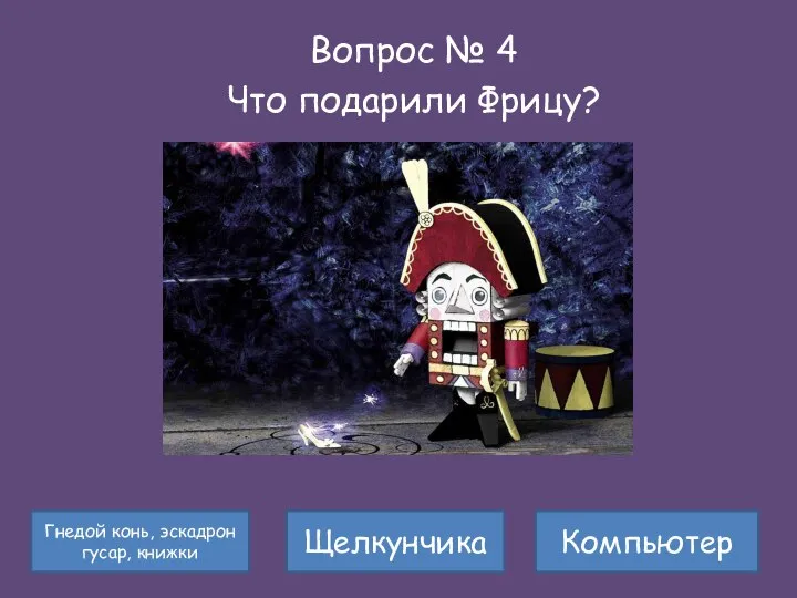 Вопрос № 4 Что подарили Фрицу? Гнедой конь, эскадрон гусар, книжки Компьютер Щелкунчика