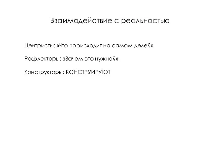 Взаимодействие с реальностью Центристы: «Что происходит на самом деле?» Рефлекторы: «Зачем это нужно?» Конструкторы: КОНСТРУИРУЮТ