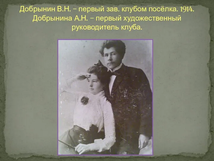 Добрынин В.Н. – первый зав. клубом посёлка. 1914. Добрынина А.Н. – первый художественный руководитель клуба.