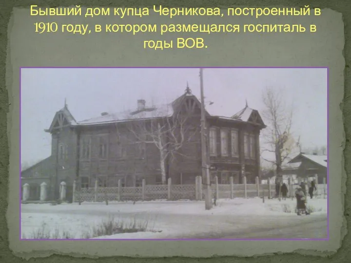 Бывший дом купца Черникова, построенный в 1910 году, в котором размещался госпиталь в годы ВОВ.