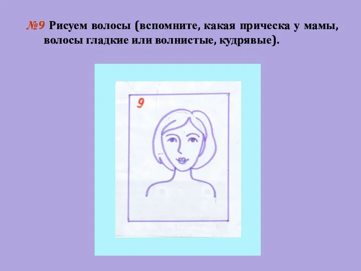 №9 Рисуем волосы (вспомните, какая прическа у мамы, волосы гладкие или волнистые, кудрявые).