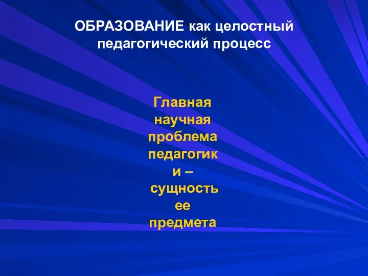 ОБРАЗОВАНИЕ как целостный педагогический процесс Главная научная проблема педагогики – сущность ее предмета