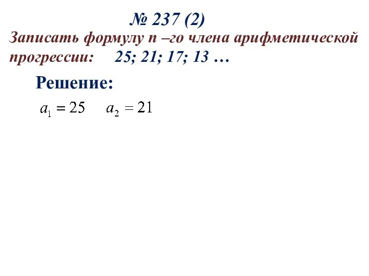 № 237 (2) Решение: Записать формулу n –го члена арифметической прогрессии: 25; 21; 17; 13 …