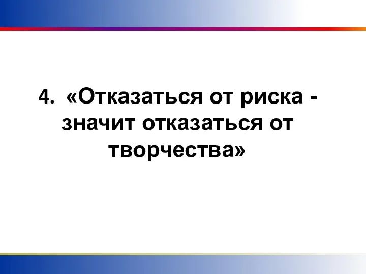 4. «Отказаться от риска - значит отказаться от творчества»