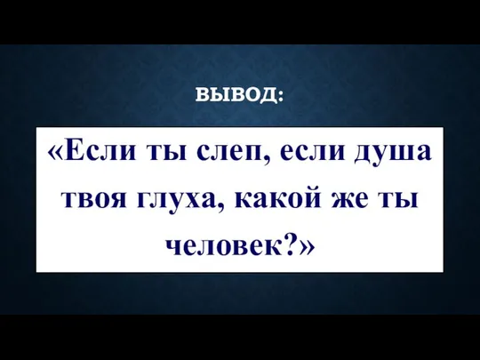 ВЫВОД: «Если ты слеп, если душа твоя глуха, какой же ты человек?»