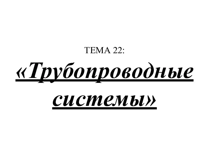 ТЕМА 22: «Трубопроводные системы»