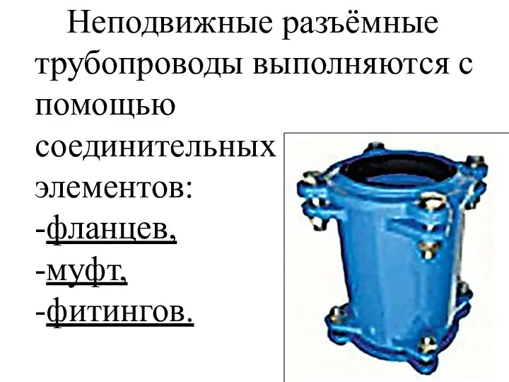 Неподвижные разъёмные трубопроводы выполняются с помощью соединительных элементов: -фланцев, -муфт, -фитингов.