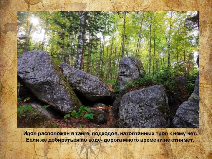 Идол расположен в тайге, подходов, натоптанных троп к нему нет. Если