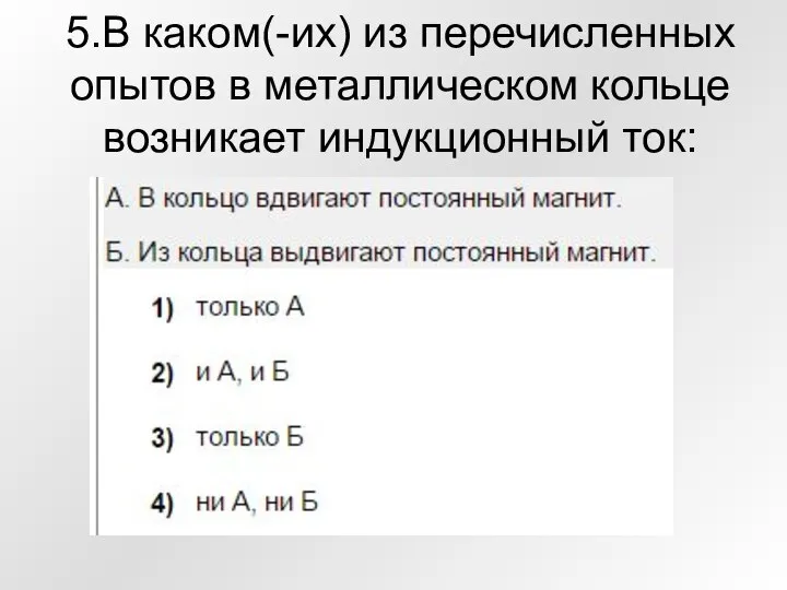 5.В каком(-их) из перечисленных опытов в металлическом кольце возникает индукционный ток: