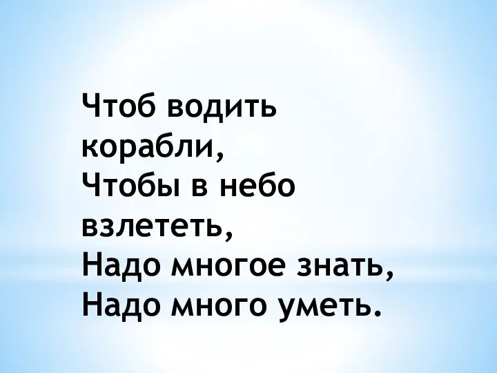 Чтоб водить корабли, Чтобы в небо взлететь, Надо многое знать, Надо много уметь.