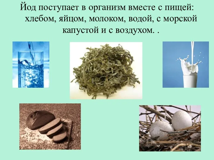 Йод поступает в организм вместе с пищей: хлебом, яйцом, молоком, водой,