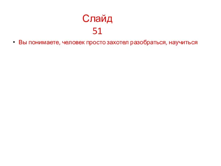 Вы понимаете, человек просто захотел разобраться, научиться Слайд 51