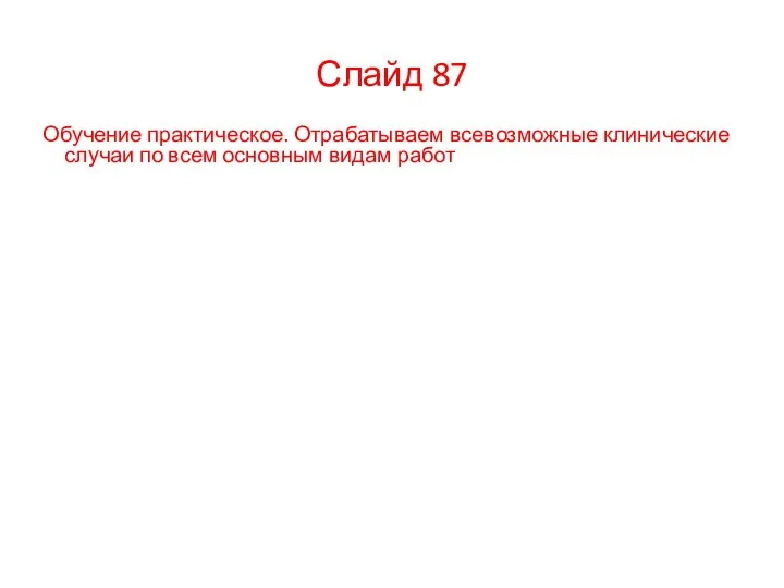 Слайд 87 Обучение практическое. Отрабатываем всевозможные клинические случаи по всем основным видам работ