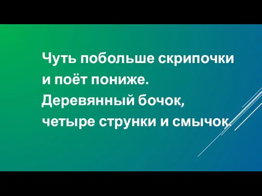 Чуть побольше скрипочки и поёт пониже. Деревянный бочок, четыре струнки и смычок.