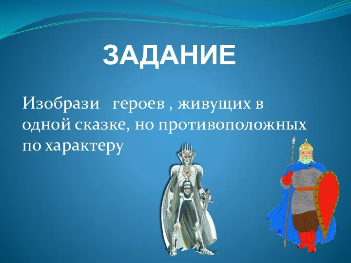 ЗАДАНИЕ Изобрази героев , живущих в одной сказке, но противоположных по характеру