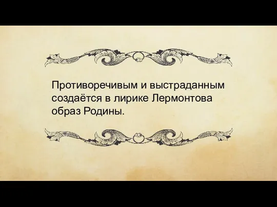 Противоречивым и выстраданным создаётся в лирике Лермонтова образ Родины.