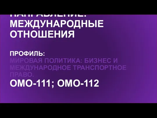 НАПРАВЛЕНИЕ: МЕЖДУНАРОДНЫЕ ОТНОШЕНИЯ ПРОФИЛЬ: МИРОВАЯ ПОЛИТИКА: БИЗНЕС И МЕЖДУНАРОДНОЕ ТРАНСПОРТНОЕ ПРАВО. ОМО-111; ОМО-112