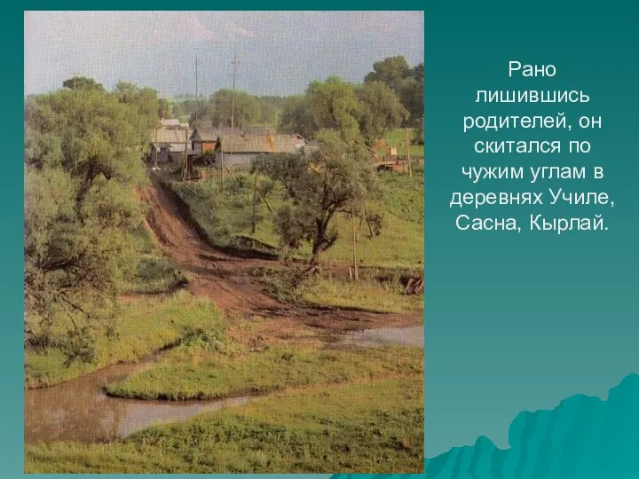 Рано лишившись родителей, он скитался по чужим углам в деревнях Училе, Сасна, Кырлай.