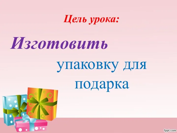 Цель урока: Изготовить упаковку для подарка