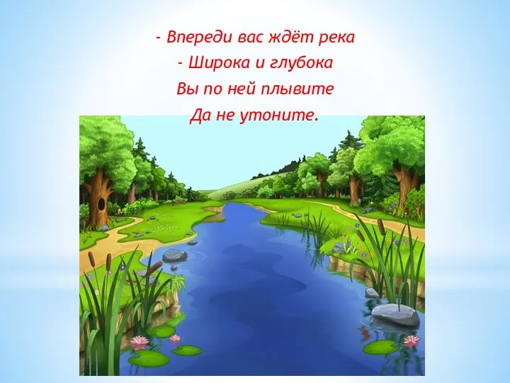 - Впереди вас ждёт река - Широка и глубока Вы по ней плывите Да не утоните.