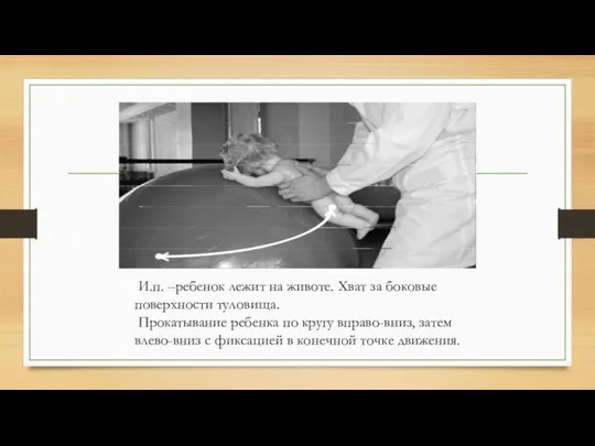 И.п. –ребенок лежит на животе. Хват за боковые поверхности туловища. Прокатывание