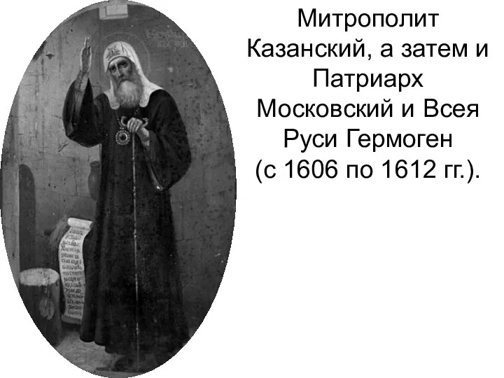 Митрополит Казанский, а затем и Патриарх Московский и Всея Руси Гермоген (с 1606 по 1612 гг.).