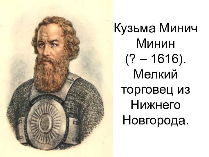 Кузьма Минич Минин (? – 1616). Мелкий торговец из Нижнего Новгорода.