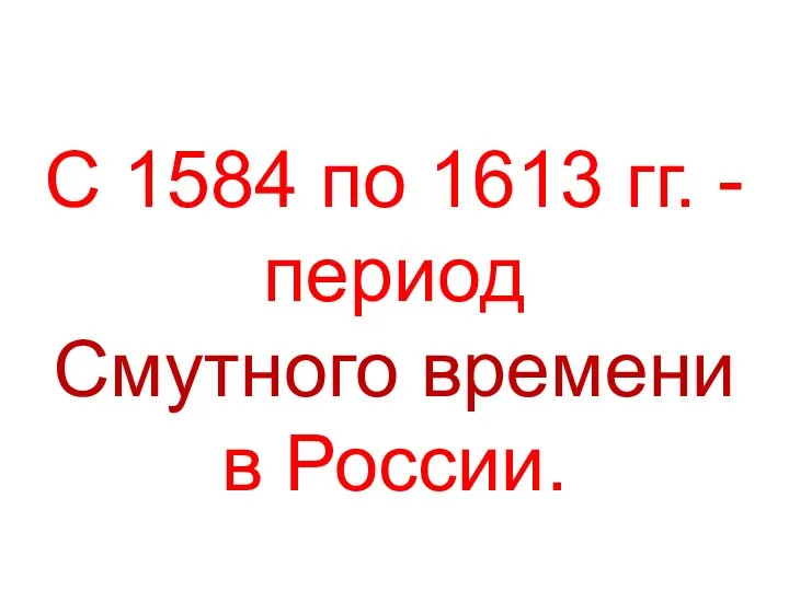 С 1584 по 1613 гг. - период Смутного времени в России.