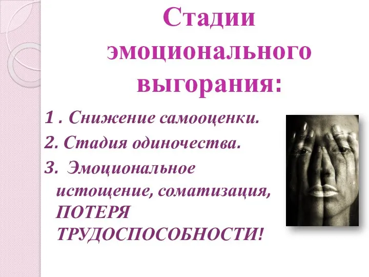 Стадии эмоционального выгорания: 1 . Снижение самооценки. 2. Стадия одиночества. 3. Эмоциональное истощение, соматизация, ПОТЕРЯ ТРУДОСПОСОБНОСТИ!