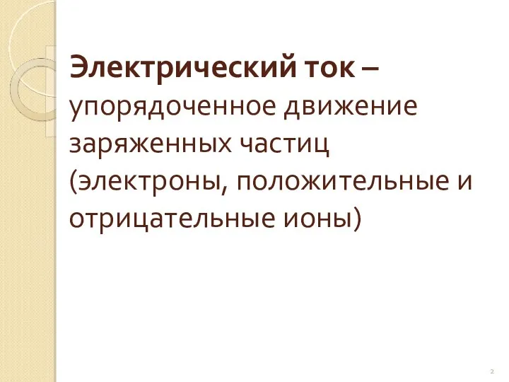 Электрический ток –упорядоченное движение заряженных частиц (электроны, положительные и отрицательные ионы)