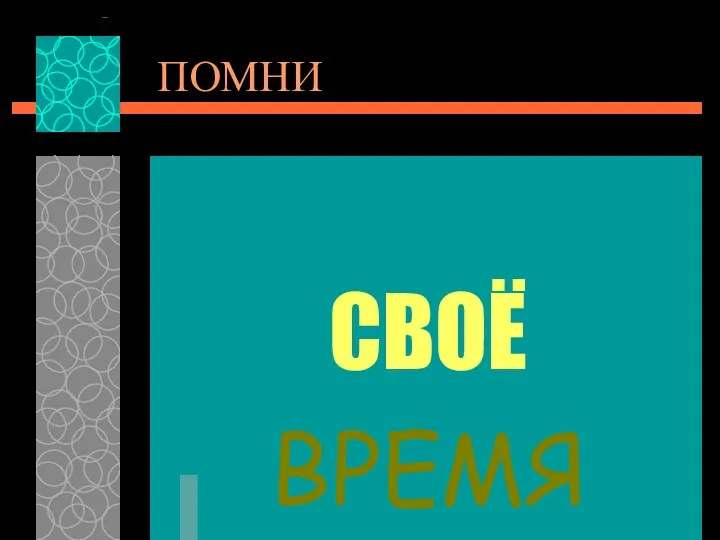 ПОМНИ ВСЕМУ СВОЁ ВРЕМЯ