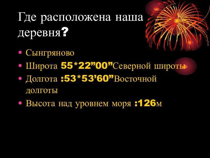 Где расположена наша деревня? Сынгряново Широта 55*22”00”Северной широты Долгота :53*53’60”Восточной долготы Высота над уровнем моря :126м