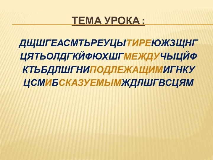 ТЕМА УРОКА : ДЩШГЕАСМТЬРЕУЦЫТИРЕЮЖЗЩНГ ЦЯТЬОЛДГКЙФЮХШГМЕЖДУЧЫЦЙФ КТЬБДЛШГНИПОДЛЕЖАЩИМИГНКУ ЦСМИБСКАЗУЕМЫМЖДЛШГВСЦЯМ