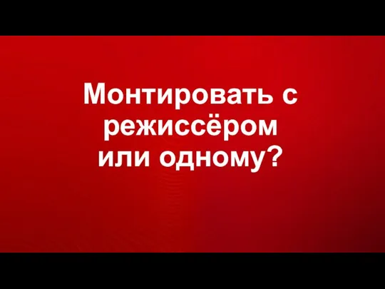 Монтировать с режиссёром или одному?