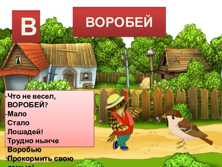 ВОРОБЕЙ Что не весел, ВОРОБЕЙ? Мало Стало Лошадей! Трудно нынче Воробью Прокормить свою семью! В