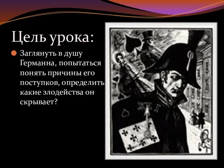 Цель урока: Заглянуть в душу Германна, попытаться понять причины его поступков, определить, какие злодейства он скрывает?